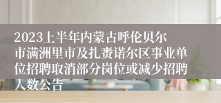 2023上半年内蒙古呼伦贝尔市满洲里市及扎赉诺尔区事业单位招聘取消部分岗位或减少招聘人数公告