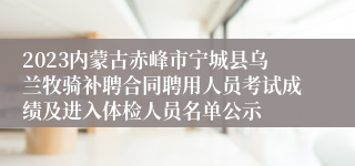 2023内蒙古赤峰市宁城县乌兰牧骑补聘合同聘用人员考试成绩及进入体检人员名单公示