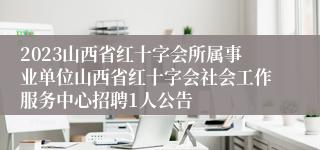 2023山西省红十字会所属事业单位山西省红十字会社会工作服务中心招聘1人公告