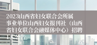 2023山西省妇女联合会所属事业单位山西妇女报刊社（山西省妇女联合会融媒体中心）招聘1人公告