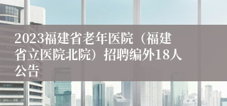 2023福建省老年医院（福建省立医院北院）招聘编外18人公告