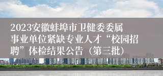 2023安徽蚌埠市卫健委委属事业单位紧缺专业人才“校园招聘”体检结果公告（第三批）
