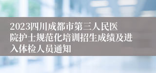 2023四川成都市第三人民医院护士规范化培训招生成绩及进入体检人员通知
