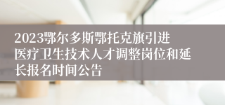 2023鄂尔多斯鄂托克旗引进医疗卫生技术人才调整岗位和延长报名时间公告