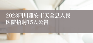 2023四川雅安市天全县人民医院招聘15人公告