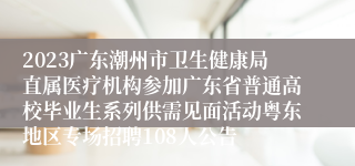 2023广东潮州市卫生健康局直属医疗机构参加广东省普通高校毕业生系列供需见面活动粤东地区专场招聘108人公告