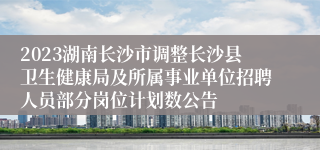 2023湖南长沙市调整长沙县卫生健康局及所属事业单位招聘人员部分岗位计划数公告