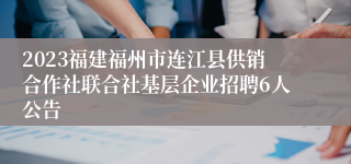 2023福建福州市连江县供销合作社联合社基层企业招聘6人公告