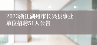 2023浙江湖州市长兴县事业单位招聘51人公告