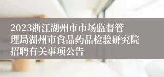 2023浙江湖州市市场监督管理局湖州市食品药品检验研究院招聘有关事项公告