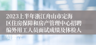 2023上半年浙江舟山市定海区住房保障和房产管理中心招聘编外用工人员面试成绩及体检人员公告