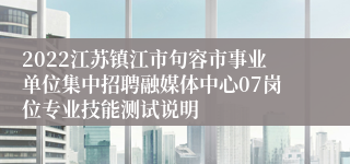 2022江苏镇江市句容市事业单位集中招聘融媒体中心07岗位专业技能测试说明