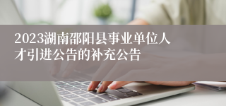 2023湖南邵阳县事业单位人才引进公告的补充公告