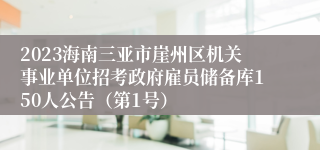 2023海南三亚市崖州区机关事业单位招考政府雇员储备库150人公告（第1号）