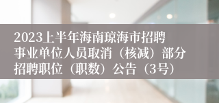 2023上半年海南琼海市招聘事业单位人员取消（核减）部分招聘职位（职数）公告（3号）