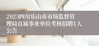 2023四川乐山市市场监督管理局直属事业单位考核招聘1人公告