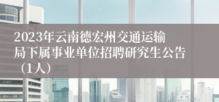 2023年云南德宏州交通运输局下属事业单位招聘研究生公告（1人）