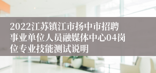 2022江苏镇江市扬中市招聘事业单位人员融媒体中心04岗位专业技能测试说明