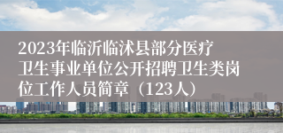 2023年临沂临沭县部分医疗卫生事业单位公开招聘卫生类岗位工作人员简章（123人）