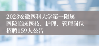 2023安徽医科大学第一附属医院临床医技、护理、管理岗位招聘159人公告