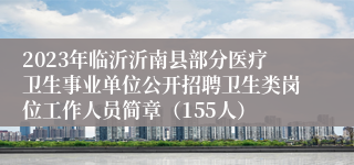 2023年临沂沂南县部分医疗卫生事业单位公开招聘卫生类岗位工作人员简章（155人）