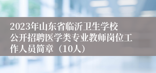 2023年山东省临沂卫生学校公开招聘医学类专业教师岗位工作人员简章（10人）