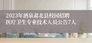 2023年酒泉肃北县校园招聘医疗卫生专业技术人员公告7人