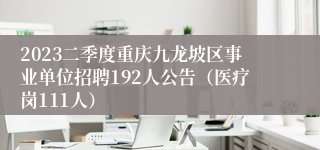 2023二季度重庆九龙坡区事业单位招聘192人公告（医疗岗111人）