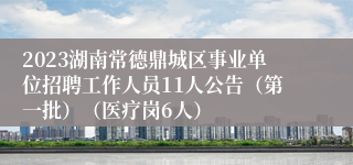 2023湖南常德鼎城区事业单位招聘工作人员11人公告（第一批）（医疗岗6人）