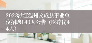 2023浙江温州文成县事业单位招聘140人公告（医疗岗44人）