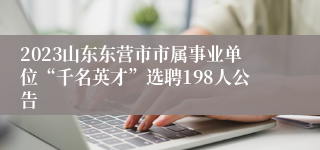 2023山东东营市市属事业单位“千名英才”选聘198人公告