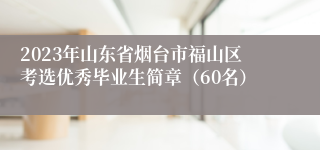 2023年山东省烟台市福山区考选优秀毕业生简章（60名）