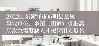 2022山东菏泽市东明县县属事业单位、乡镇（街道）引进高层次急需紧缺人才拟聘用人员名单公示