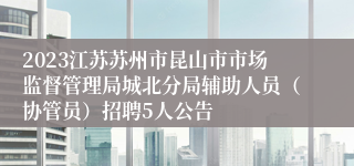 2023江苏苏州市昆山市市场监督管理局城北分局辅助人员（协管员）招聘5人公告