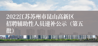 2022江苏苏州市昆山高新区招聘辅助性人员递补公示（第五批）