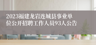 2023福建龙岩连城县事业单位公开招聘工作人员93人公告