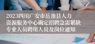 2023四川广安市岳池县人力资源服务中心确定招聘急需紧缺专业人员聘用人员及岗位通知