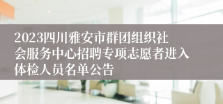 2023四川雅安市群团组织社会服务中心招聘专项志愿者进入体检人员名单公告
