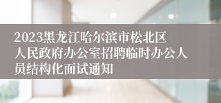 2023黑龙江哈尔滨市松北区人民政府办公室招聘临时办公人员结构化面试通知