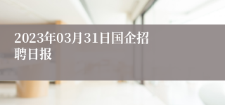 2023年03月31日国企招聘日报