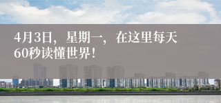 4月3日，星期一，在这里每天60秒读懂世界！