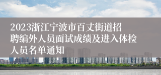 2023浙江宁波市百丈街道招聘编外人员面试成绩及进入体检人员名单通知