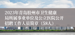 2023年青岛胶州市卫生健康局所属事业单位及公立医院公开招聘工作人员简章（58人）