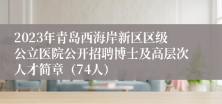 2023年青岛西海岸新区区级公立医院公开招聘博士及高层次人才简章（74人）