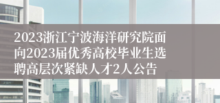 2023浙江宁波海洋研究院面向2023届优秀高校毕业生选聘高层次紧缺人才2人公告