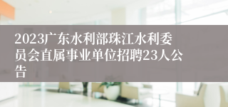 2023广东水利部珠江水利委员会直属事业单位招聘23人公告