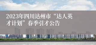 2023年四川达州市“达人英才计划”春季引才公告