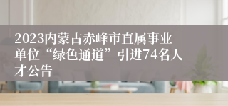 2023内蒙古赤峰市直属事业单位“绿色通道”引进74名人才公告