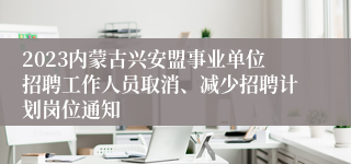 2023内蒙古兴安盟事业单位招聘工作人员取消、减少招聘计划岗位通知