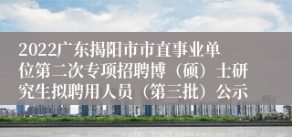 2022广东揭阳市市直事业单位第二次专项招聘博（硕）士研究生拟聘用人员（第三批）公示